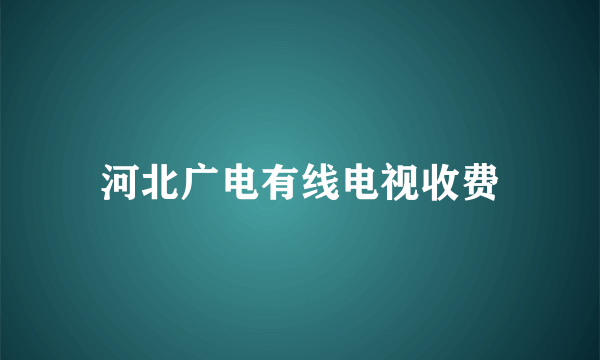 河北广电有线电视收费