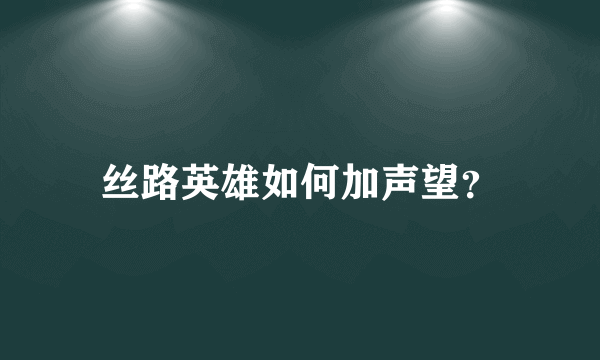 丝路英雄如何加声望？