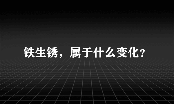 铁生锈，属于什么变化？