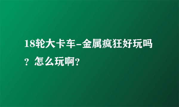 18轮大卡车-金属疯狂好玩吗？怎么玩啊？