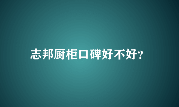 志邦厨柜口碑好不好？