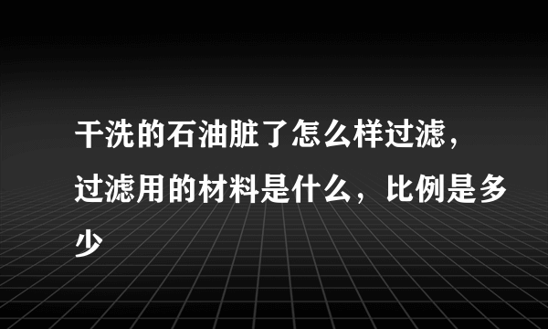 干洗的石油脏了怎么样过滤，过滤用的材料是什么，比例是多少