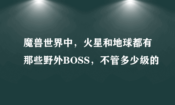 魔兽世界中，火星和地球都有那些野外BOSS，不管多少级的