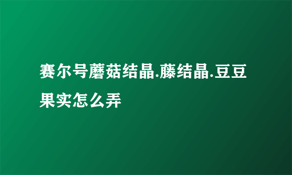 赛尔号蘑菇结晶.藤结晶.豆豆果实怎么弄