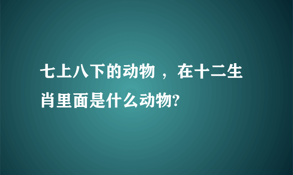 七上八下的动物 ，在十二生肖里面是什么动物?