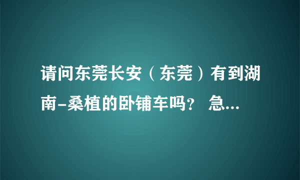 请问东莞长安（东莞）有到湖南-桑植的卧铺车吗？ 急求！！！