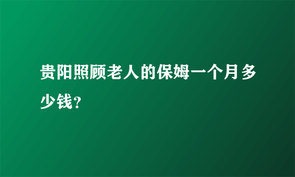 贵阳照顾老人的保姆一个月多少钱？