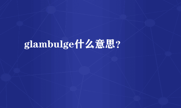 glambulge什么意思？