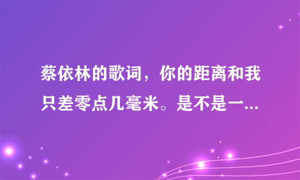 蔡依林的歌词，你的距离和我只差零点几毫米。是不是一个套套的距离？？