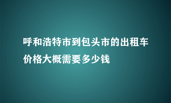 呼和浩特市到包头市的出租车价格大概需要多少钱