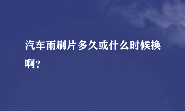 汽车雨刷片多久或什么时候换啊？