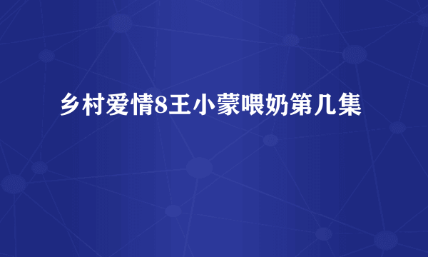 乡村爱情8王小蒙喂奶第几集