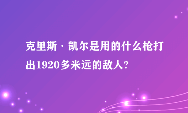 克里斯·凯尔是用的什么枪打出1920多米远的敌人?