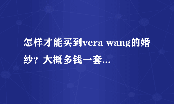 怎样才能买到vera wang的婚纱？大概多钱一套？有它的官方网站吗