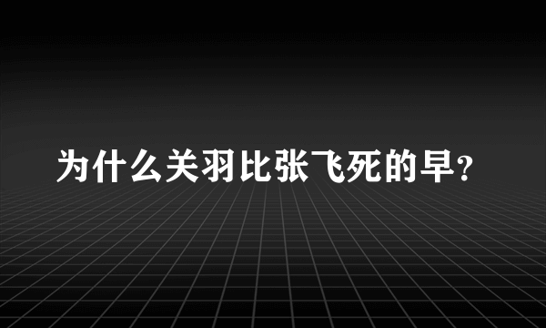 为什么关羽比张飞死的早？