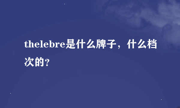 thelebre是什么牌子，什么档次的？