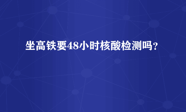 坐高铁要48小时核酸检测吗？