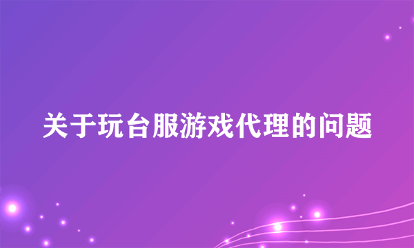 关于玩台服游戏代理的问题