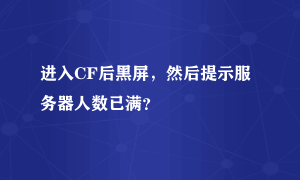 进入CF后黑屏，然后提示服务器人数已满？