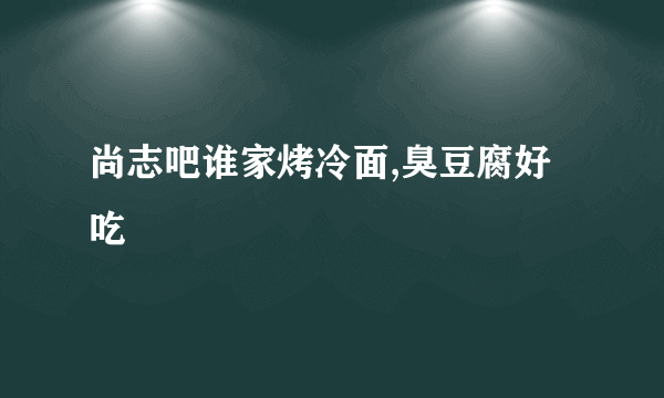 尚志吧谁家烤冷面,臭豆腐好吃