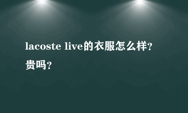 lacoste live的衣服怎么样？贵吗？