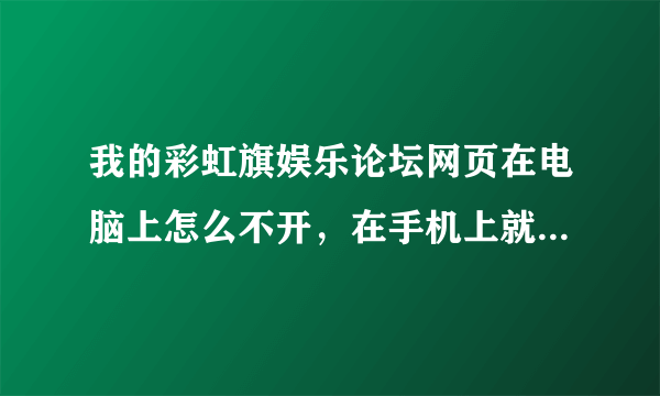 我的彩虹旗娱乐论坛网页在电脑上怎么不开，在手机上就能打开啊。求高手指教谢谢了！