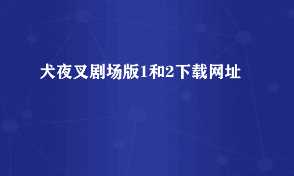 犬夜叉剧场版1和2下载网址