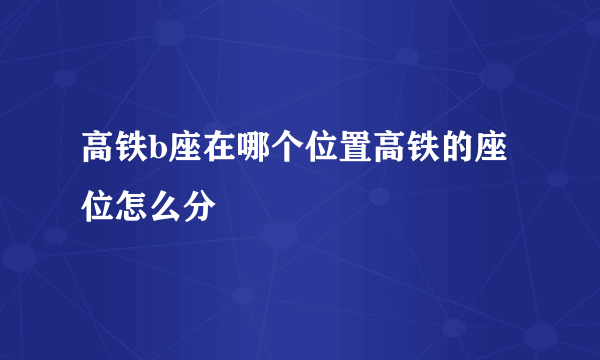 高铁b座在哪个位置高铁的座位怎么分