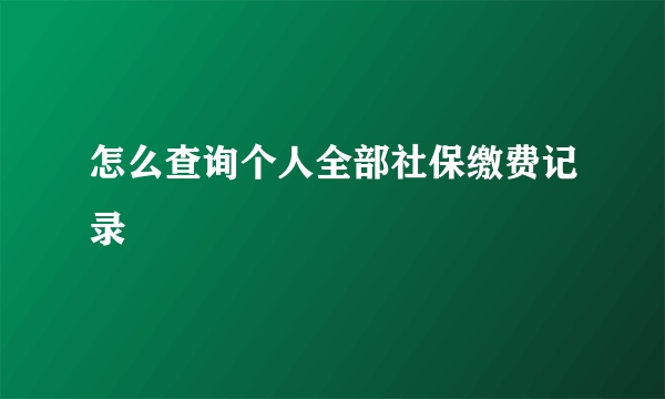 怎么查询个人全部社保缴费记录