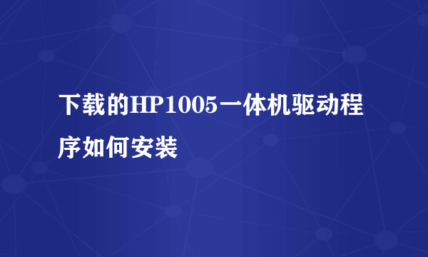 下载的HP1005一体机驱动程序如何安装