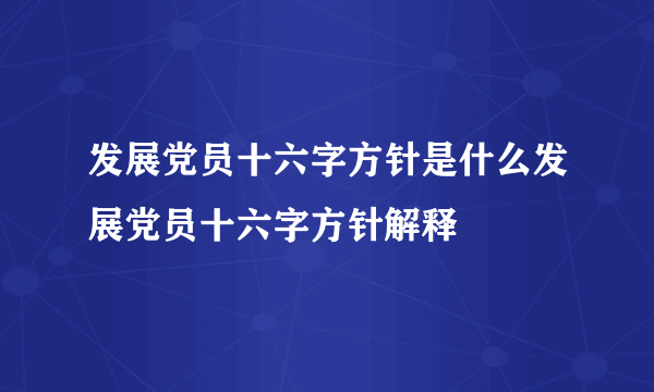 发展党员十六字方针是什么发展党员十六字方针解释