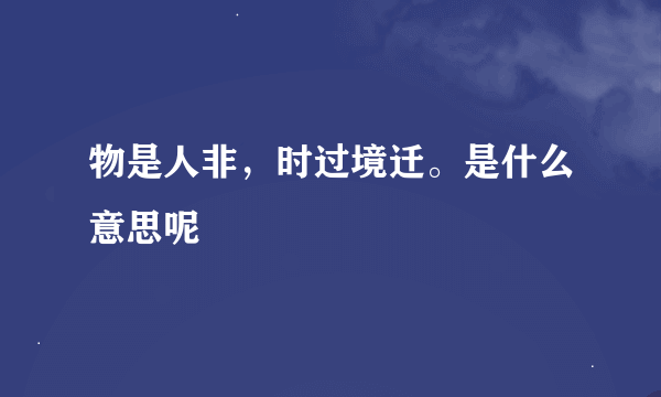 物是人非，时过境迁。是什么意思呢