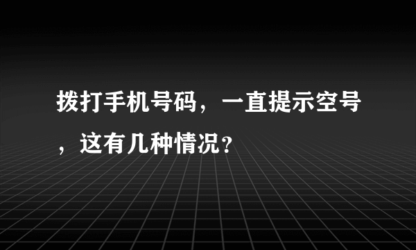 拨打手机号码，一直提示空号，这有几种情况？