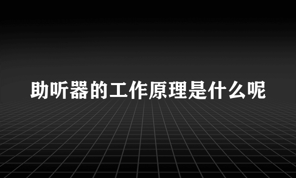 助听器的工作原理是什么呢