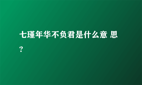 七瑾年华不负君是什么意 思 ？