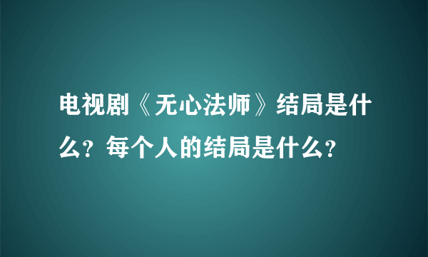 电视剧《无心法师》结局是什么？每个人的结局是什么？