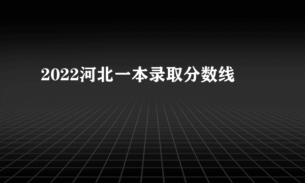 2022河北一本录取分数线