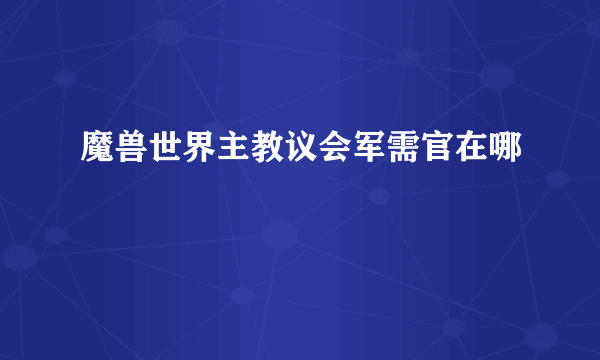 魔兽世界主教议会军需官在哪