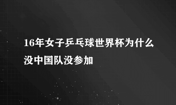 16年女子乒乓球世界杯为什么没中国队没参加