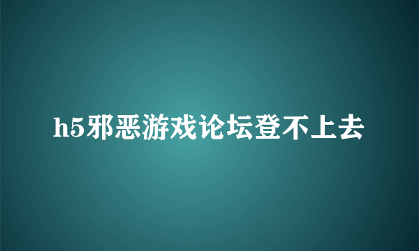 h5邪恶游戏论坛登不上去