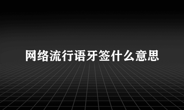 网络流行语牙签什么意思