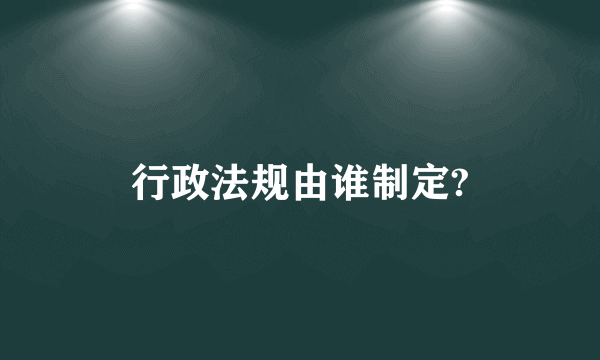 行政法规由谁制定?