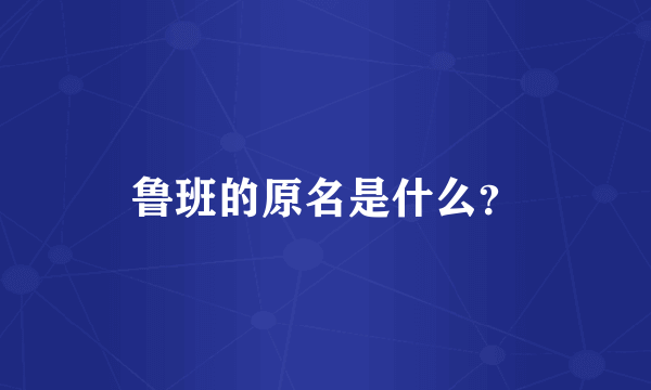 鲁班的原名是什么？