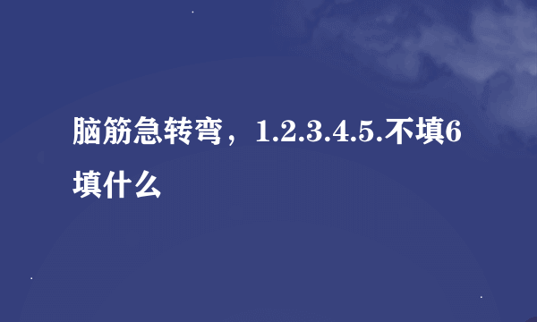 脑筋急转弯，1.2.3.4.5.不填6填什么