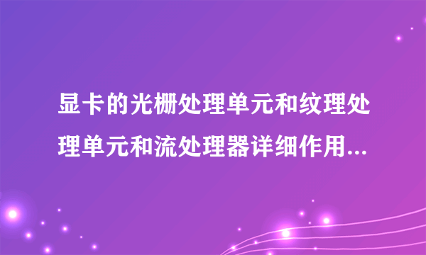 显卡的光栅处理单元和纹理处理单元和流处理器详细作用是什么？