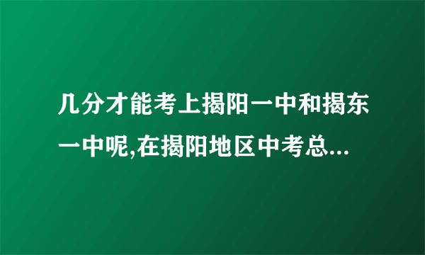 几分才能考上揭阳一中和揭东一中呢,在揭阳地区中考总分多少,每科各是几分