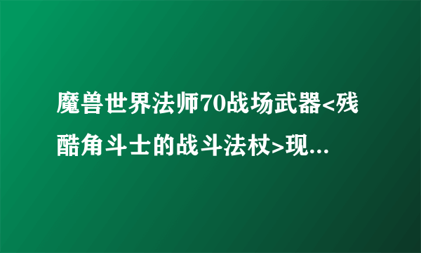 魔兽世界法师70战场武器<残酷角斗士的战斗法杖>现在在哪里能换到? 还有法师70级带哪种战场首饰?