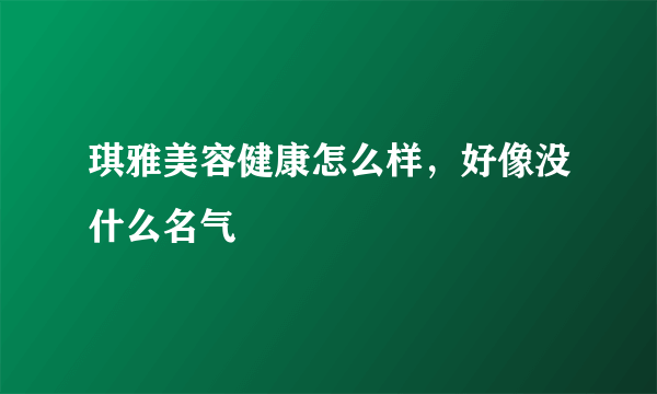 琪雅美容健康怎么样，好像没什么名气