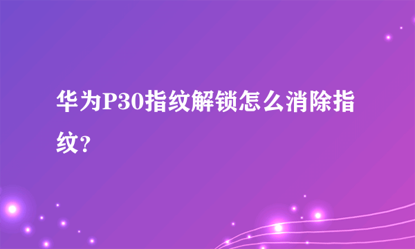 华为P30指纹解锁怎么消除指纹？