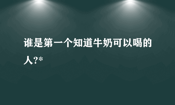 谁是第一个知道牛奶可以喝的人?*